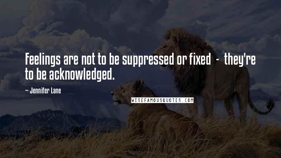 Jennifer Lane Quotes: Feelings are not to be suppressed or fixed  -  they're to be acknowledged.