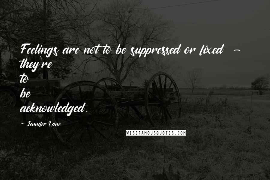 Jennifer Lane Quotes: Feelings are not to be suppressed or fixed - they're to be acknowledged.