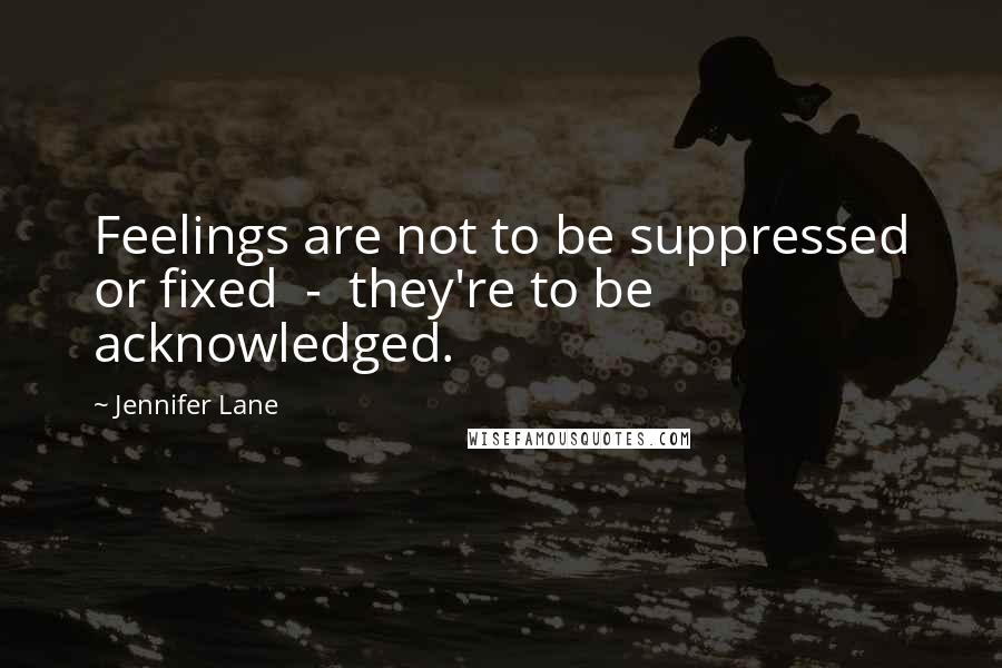 Jennifer Lane Quotes: Feelings are not to be suppressed or fixed  -  they're to be acknowledged.