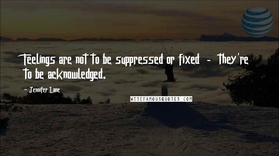 Jennifer Lane Quotes: Feelings are not to be suppressed or fixed  -  they're to be acknowledged.