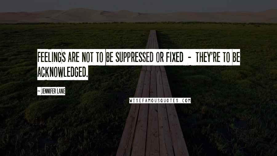 Jennifer Lane Quotes: Feelings are not to be suppressed or fixed  -  they're to be acknowledged.