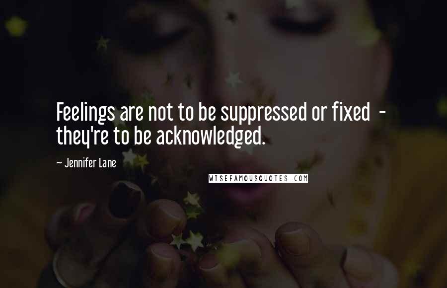 Jennifer Lane Quotes: Feelings are not to be suppressed or fixed  -  they're to be acknowledged.