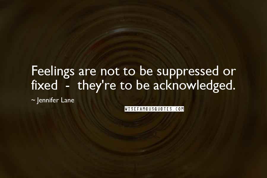 Jennifer Lane Quotes: Feelings are not to be suppressed or fixed  -  they're to be acknowledged.