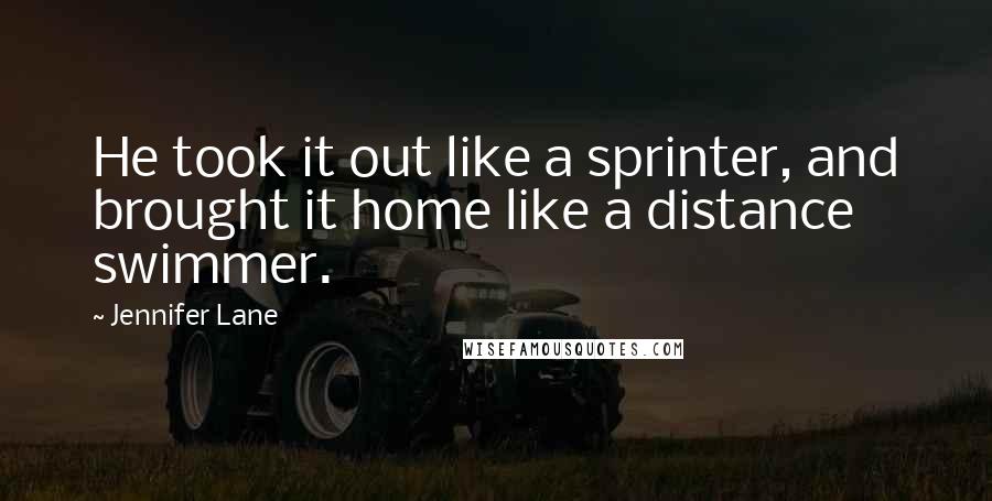 Jennifer Lane Quotes: He took it out like a sprinter, and brought it home like a distance swimmer.