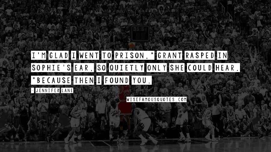 Jennifer Lane Quotes: I'm glad I went to prison," Grant rasped in Sophie's ear, so quietly only she could hear. "Because then I found you.