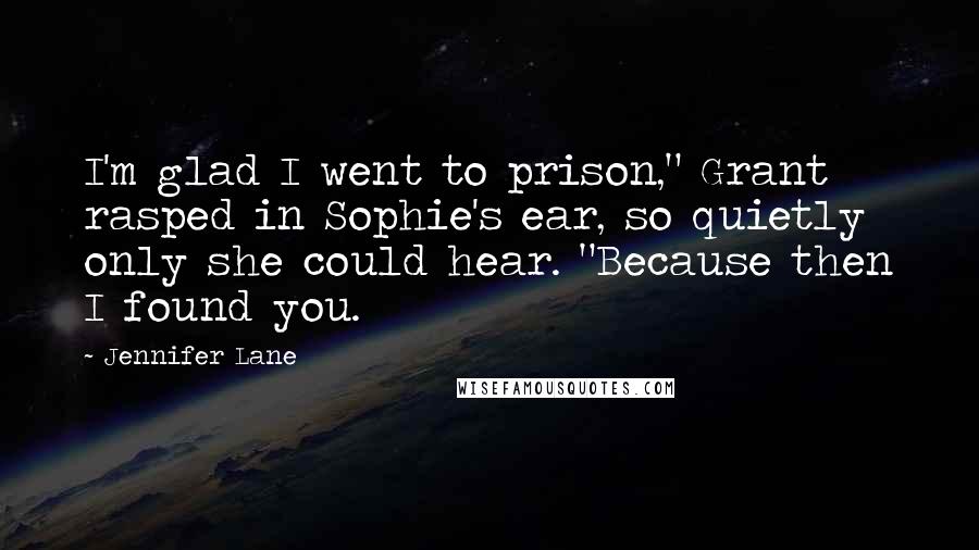 Jennifer Lane Quotes: I'm glad I went to prison," Grant rasped in Sophie's ear, so quietly only she could hear. "Because then I found you.