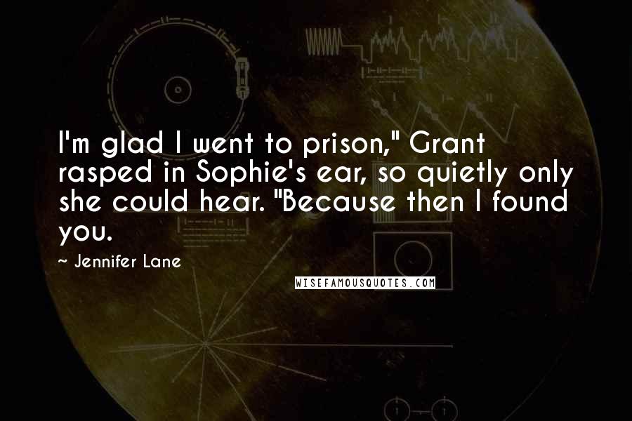 Jennifer Lane Quotes: I'm glad I went to prison," Grant rasped in Sophie's ear, so quietly only she could hear. "Because then I found you.