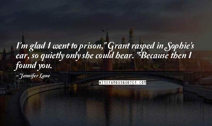 Jennifer Lane Quotes: I'm glad I went to prison," Grant rasped in Sophie's ear, so quietly only she could hear. "Because then I found you.