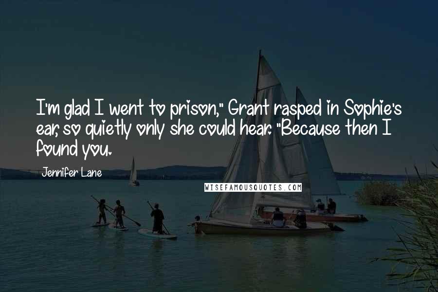 Jennifer Lane Quotes: I'm glad I went to prison," Grant rasped in Sophie's ear, so quietly only she could hear. "Because then I found you.