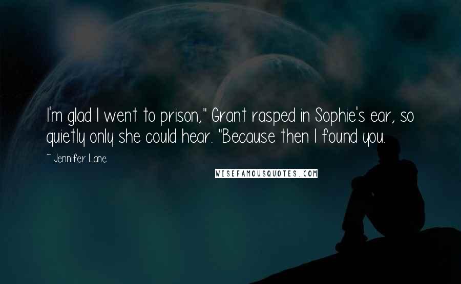 Jennifer Lane Quotes: I'm glad I went to prison," Grant rasped in Sophie's ear, so quietly only she could hear. "Because then I found you.