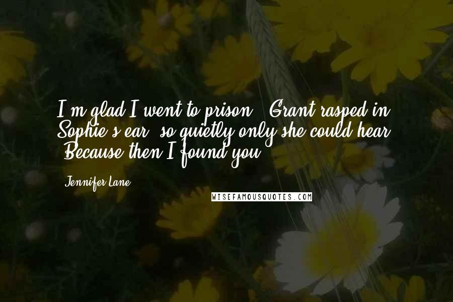 Jennifer Lane Quotes: I'm glad I went to prison," Grant rasped in Sophie's ear, so quietly only she could hear. "Because then I found you.