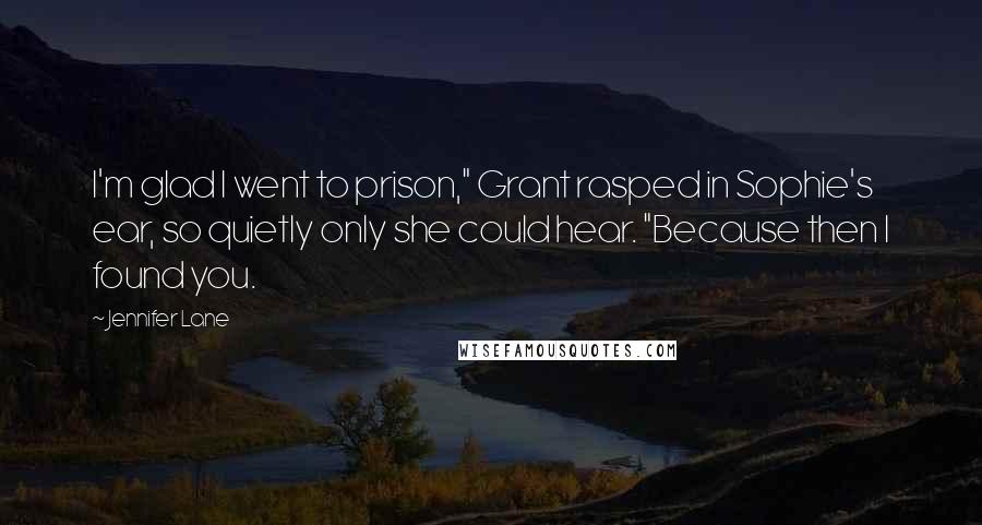 Jennifer Lane Quotes: I'm glad I went to prison," Grant rasped in Sophie's ear, so quietly only she could hear. "Because then I found you.