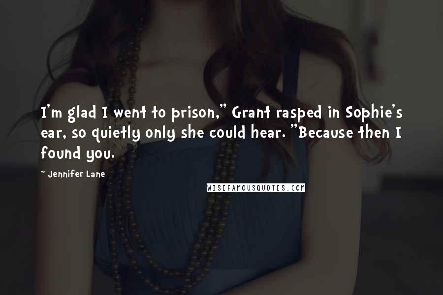 Jennifer Lane Quotes: I'm glad I went to prison," Grant rasped in Sophie's ear, so quietly only she could hear. "Because then I found you.