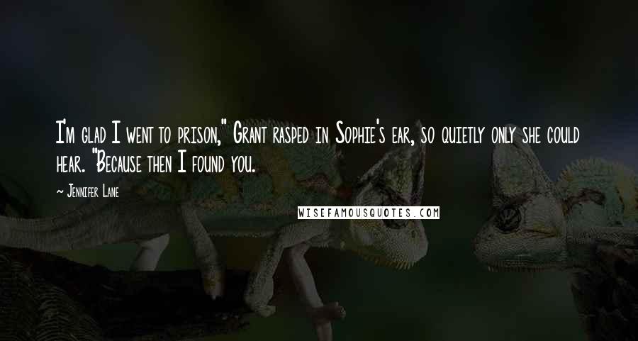 Jennifer Lane Quotes: I'm glad I went to prison," Grant rasped in Sophie's ear, so quietly only she could hear. "Because then I found you.