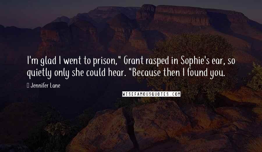 Jennifer Lane Quotes: I'm glad I went to prison," Grant rasped in Sophie's ear, so quietly only she could hear. "Because then I found you.