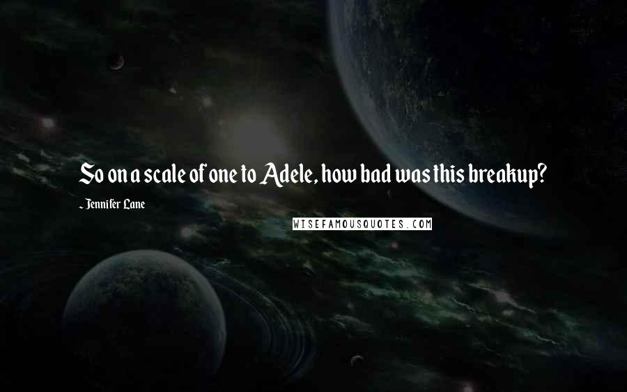 Jennifer Lane Quotes: So on a scale of one to Adele, how bad was this breakup?