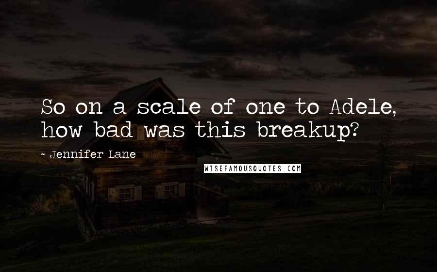 Jennifer Lane Quotes: So on a scale of one to Adele, how bad was this breakup?