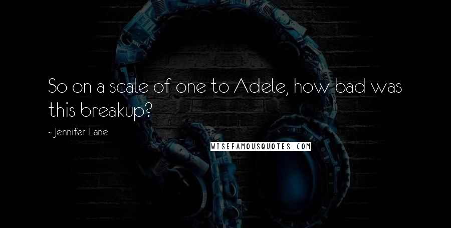 Jennifer Lane Quotes: So on a scale of one to Adele, how bad was this breakup?