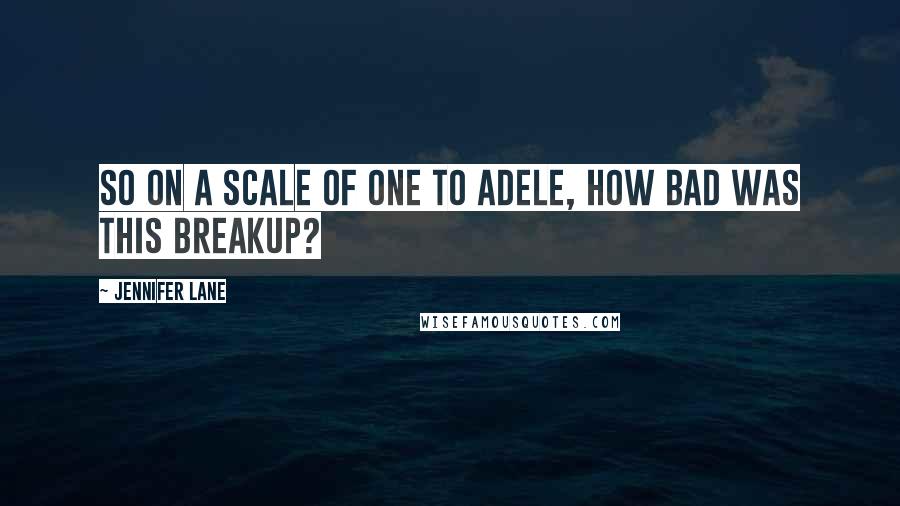 Jennifer Lane Quotes: So on a scale of one to Adele, how bad was this breakup?