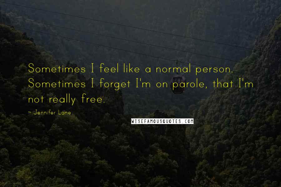 Jennifer Lane Quotes: Sometimes I feel like a normal person. Sometimes I forget I'm on parole, that I'm not really free.