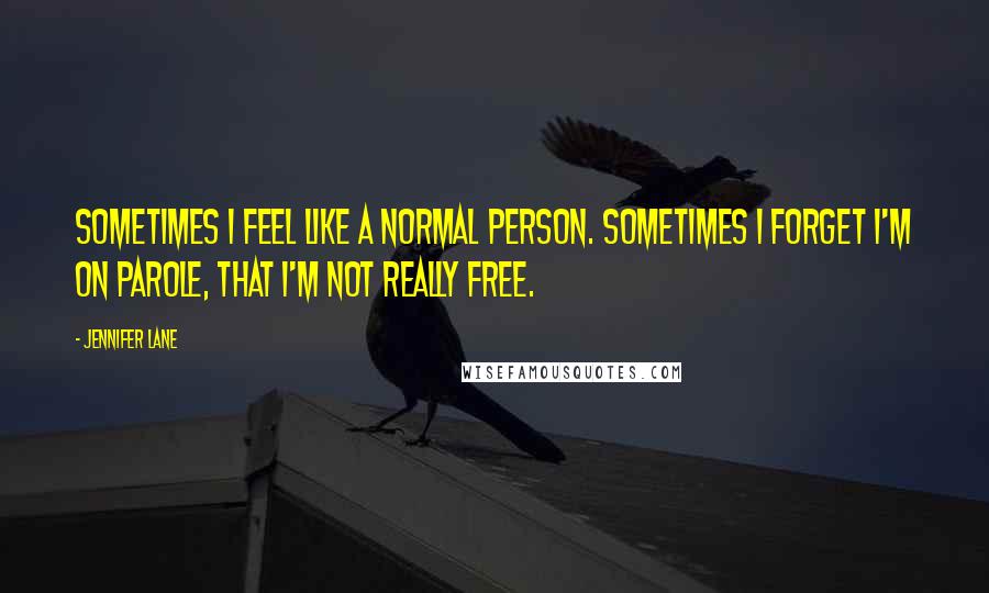 Jennifer Lane Quotes: Sometimes I feel like a normal person. Sometimes I forget I'm on parole, that I'm not really free.