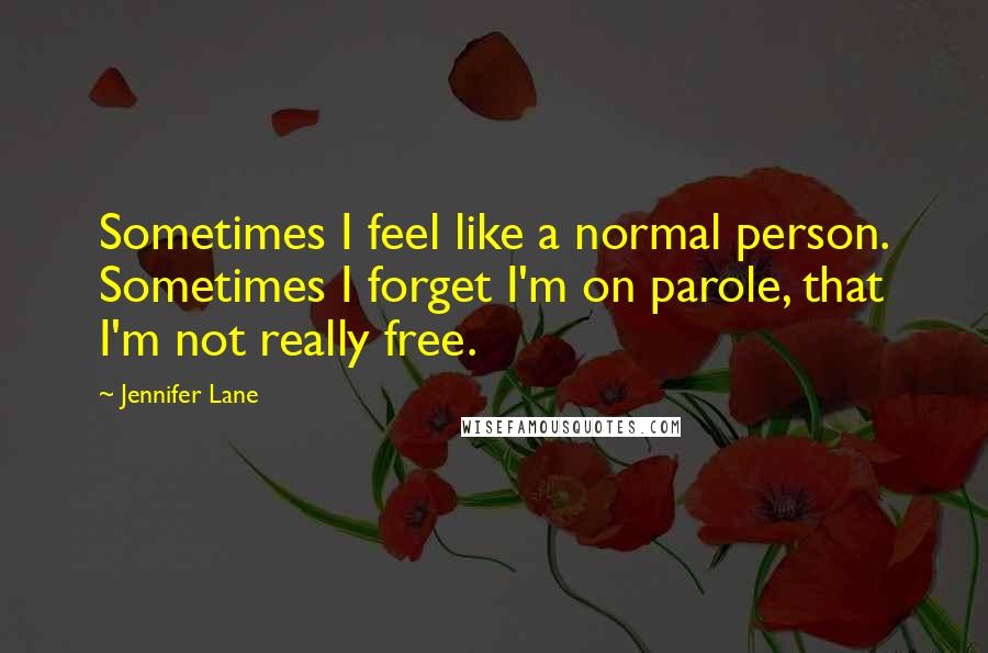 Jennifer Lane Quotes: Sometimes I feel like a normal person. Sometimes I forget I'm on parole, that I'm not really free.