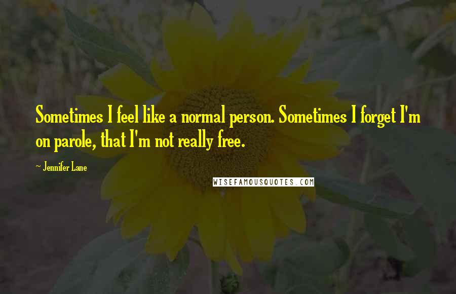 Jennifer Lane Quotes: Sometimes I feel like a normal person. Sometimes I forget I'm on parole, that I'm not really free.