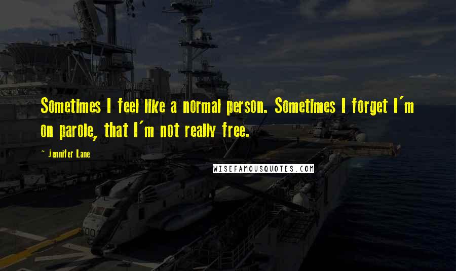 Jennifer Lane Quotes: Sometimes I feel like a normal person. Sometimes I forget I'm on parole, that I'm not really free.