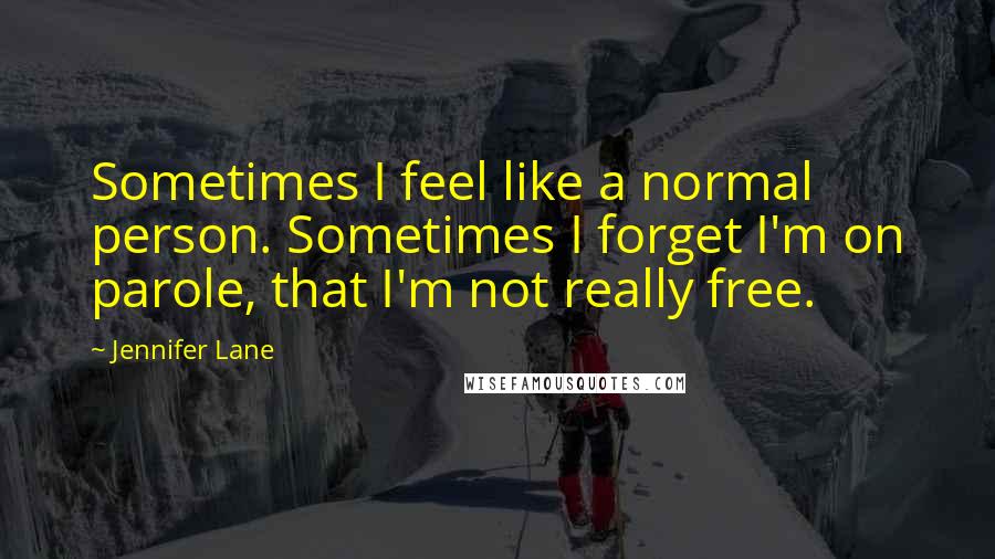 Jennifer Lane Quotes: Sometimes I feel like a normal person. Sometimes I forget I'm on parole, that I'm not really free.