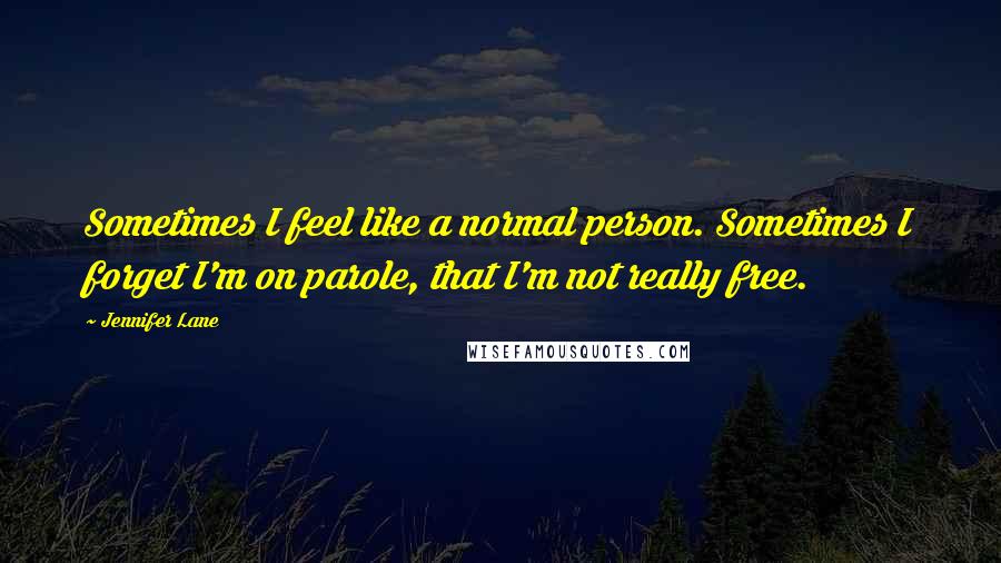 Jennifer Lane Quotes: Sometimes I feel like a normal person. Sometimes I forget I'm on parole, that I'm not really free.