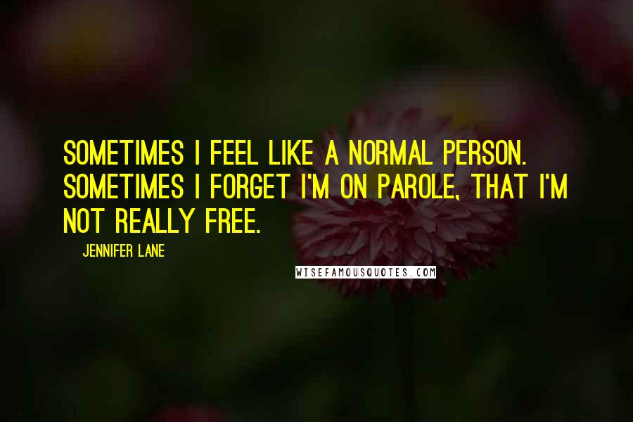 Jennifer Lane Quotes: Sometimes I feel like a normal person. Sometimes I forget I'm on parole, that I'm not really free.