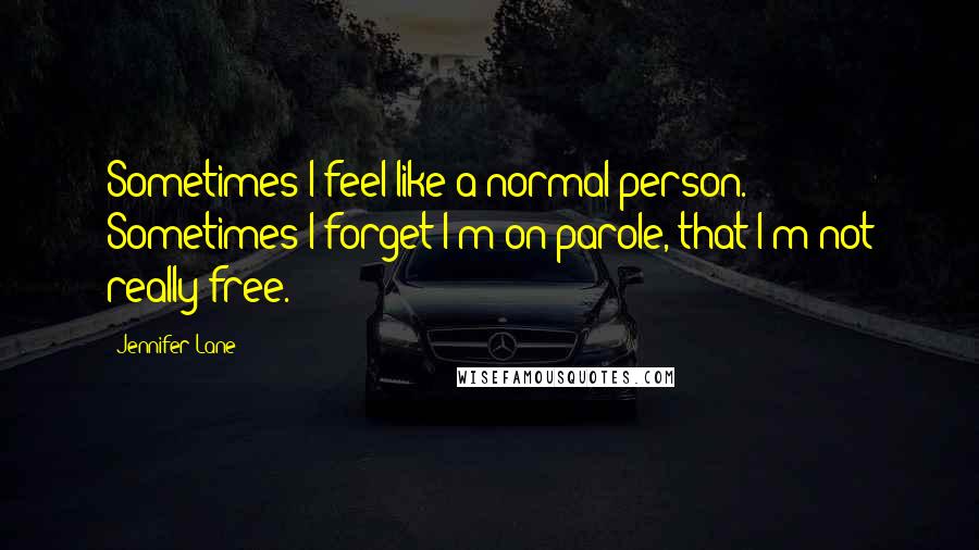 Jennifer Lane Quotes: Sometimes I feel like a normal person. Sometimes I forget I'm on parole, that I'm not really free.