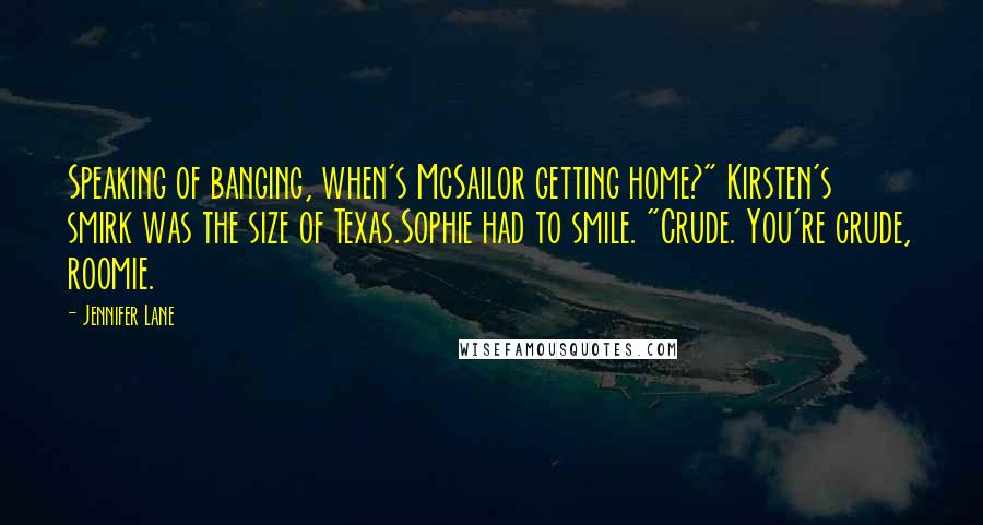 Jennifer Lane Quotes: Speaking of banging, when's McSailor getting home?" Kirsten's smirk was the size of Texas.Sophie had to smile. "Crude. You're crude, roomie.