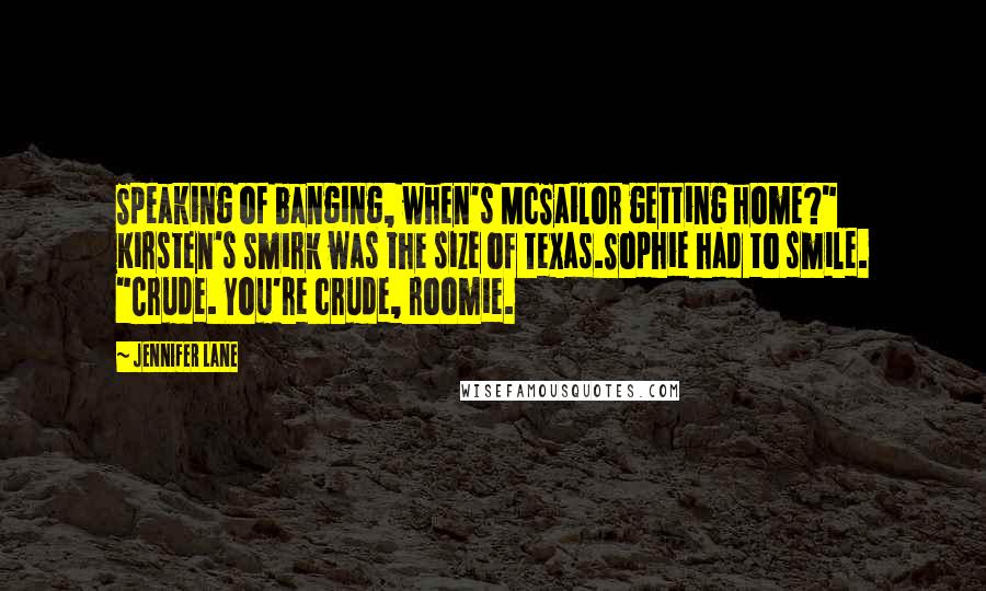 Jennifer Lane Quotes: Speaking of banging, when's McSailor getting home?" Kirsten's smirk was the size of Texas.Sophie had to smile. "Crude. You're crude, roomie.