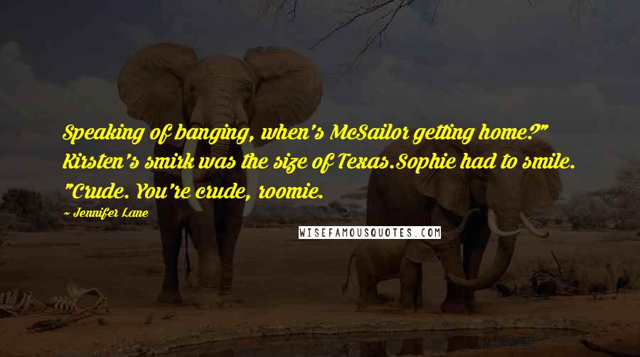 Jennifer Lane Quotes: Speaking of banging, when's McSailor getting home?" Kirsten's smirk was the size of Texas.Sophie had to smile. "Crude. You're crude, roomie.