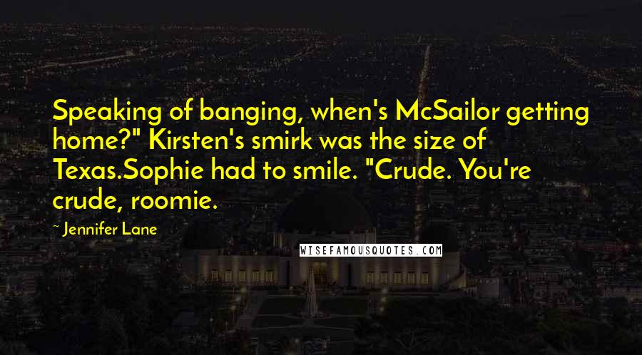 Jennifer Lane Quotes: Speaking of banging, when's McSailor getting home?" Kirsten's smirk was the size of Texas.Sophie had to smile. "Crude. You're crude, roomie.