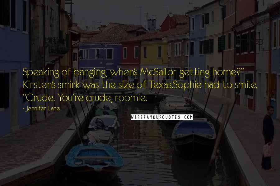 Jennifer Lane Quotes: Speaking of banging, when's McSailor getting home?" Kirsten's smirk was the size of Texas.Sophie had to smile. "Crude. You're crude, roomie.