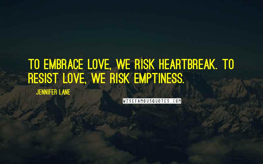 Jennifer Lane Quotes: To embrace love, we risk heartbreak. To resist love, we risk emptiness.