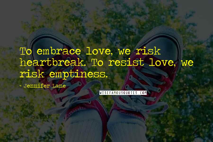 Jennifer Lane Quotes: To embrace love, we risk heartbreak. To resist love, we risk emptiness.