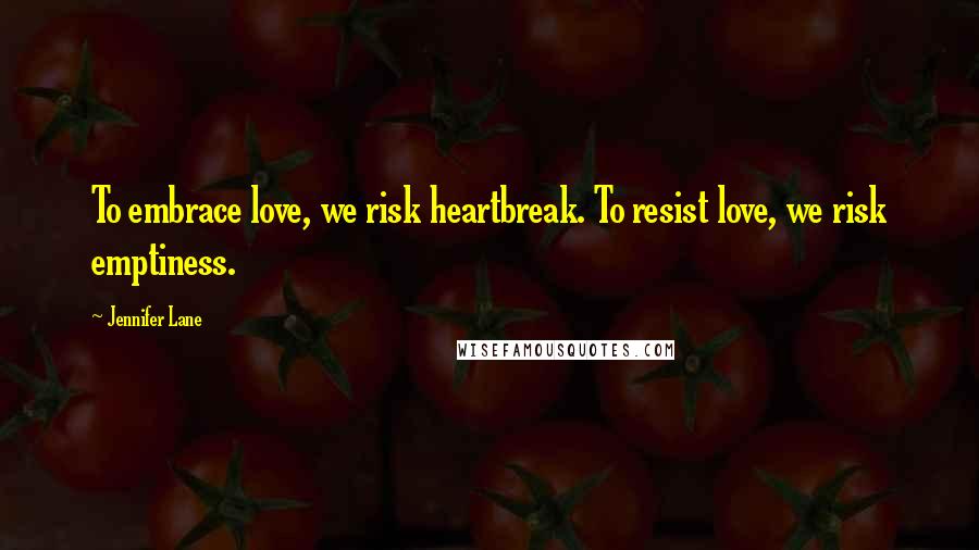 Jennifer Lane Quotes: To embrace love, we risk heartbreak. To resist love, we risk emptiness.