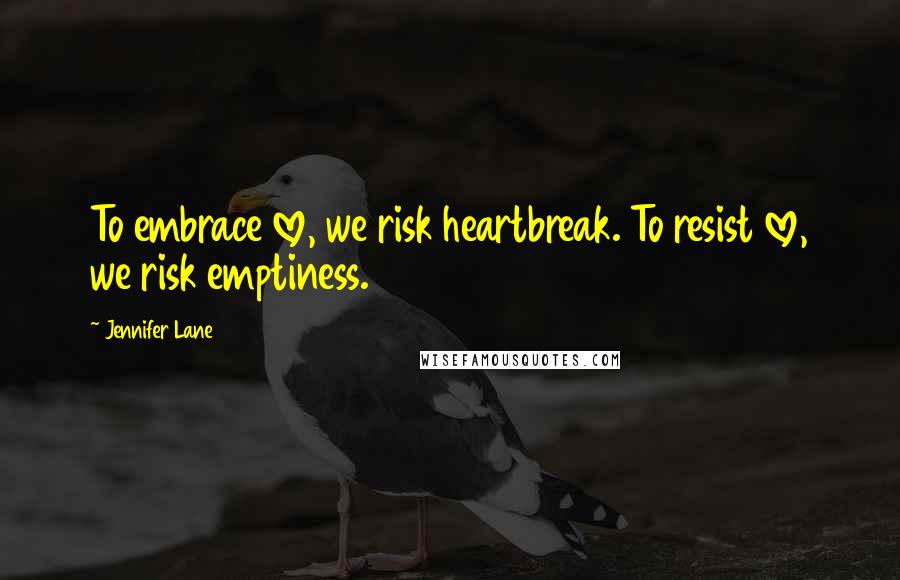 Jennifer Lane Quotes: To embrace love, we risk heartbreak. To resist love, we risk emptiness.