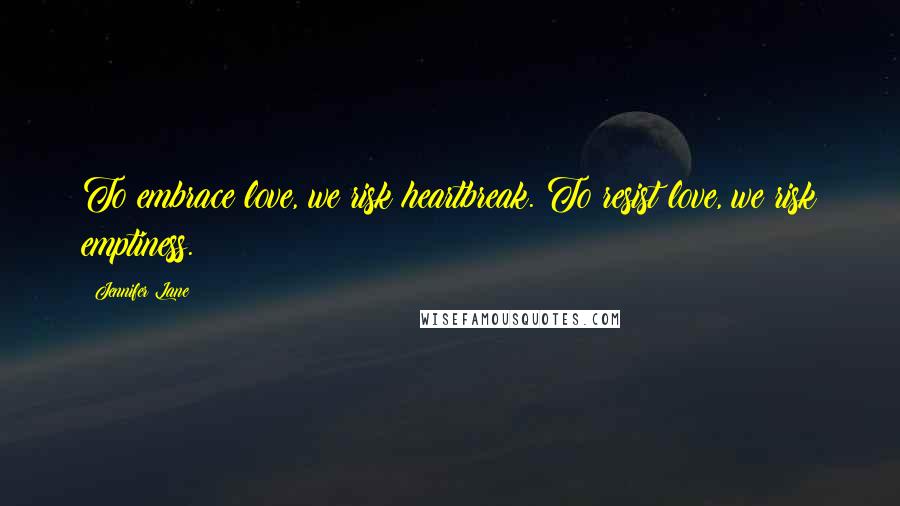 Jennifer Lane Quotes: To embrace love, we risk heartbreak. To resist love, we risk emptiness.