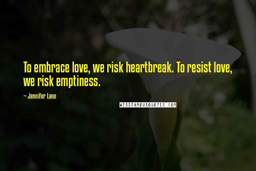Jennifer Lane Quotes: To embrace love, we risk heartbreak. To resist love, we risk emptiness.