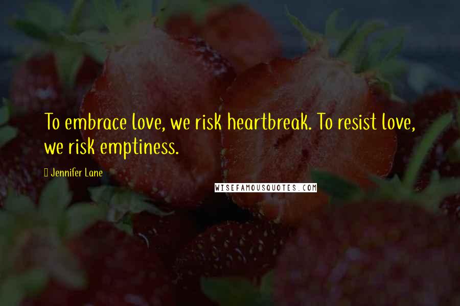 Jennifer Lane Quotes: To embrace love, we risk heartbreak. To resist love, we risk emptiness.