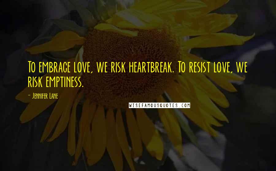 Jennifer Lane Quotes: To embrace love, we risk heartbreak. To resist love, we risk emptiness.