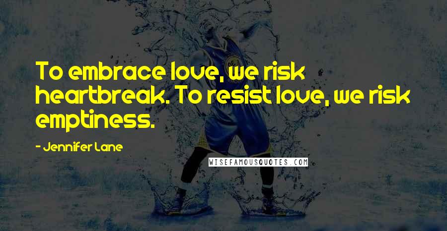 Jennifer Lane Quotes: To embrace love, we risk heartbreak. To resist love, we risk emptiness.