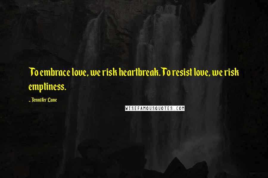 Jennifer Lane Quotes: To embrace love, we risk heartbreak. To resist love, we risk emptiness.