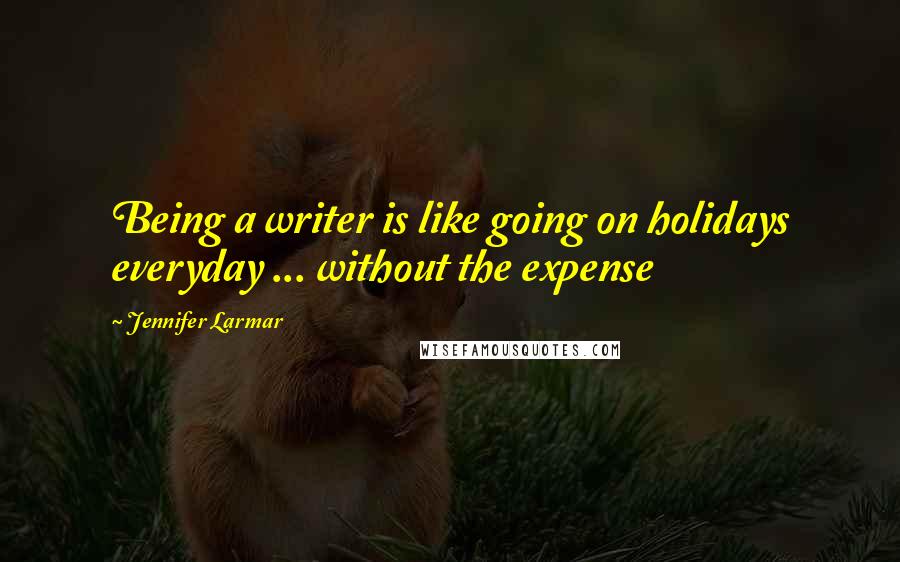 Jennifer Larmar Quotes: Being a writer is like going on holidays everyday ... without the expense