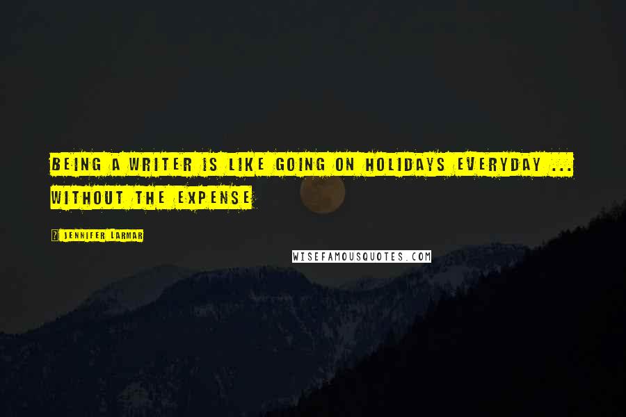 Jennifer Larmar Quotes: Being a writer is like going on holidays everyday ... without the expense