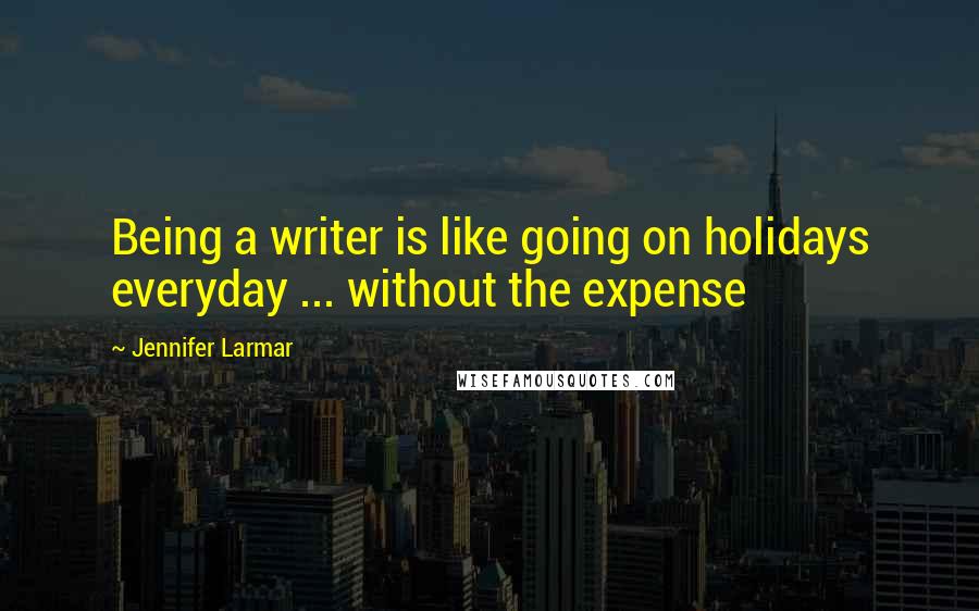 Jennifer Larmar Quotes: Being a writer is like going on holidays everyday ... without the expense